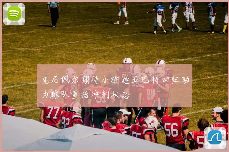 克尼佩尔期待小桥迪亚巴特回归助力球队重拾冲刺状态