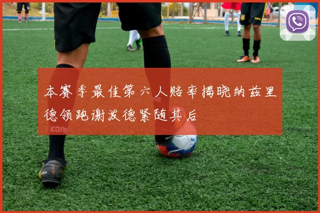 本赛季最佳第六人赔率揭晓纳兹里德领跑谢泼德紧随其后