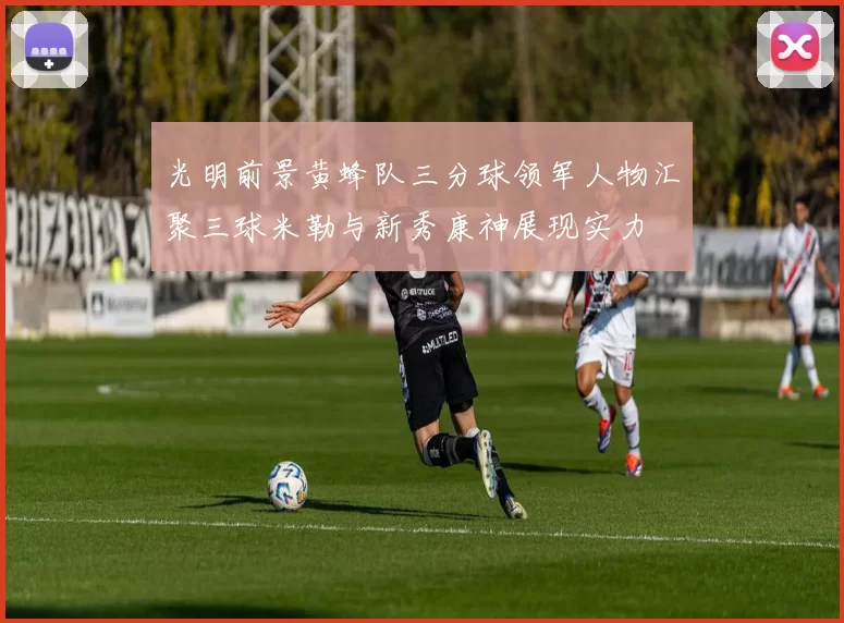 光明前景黄蜂队三分球领军人物汇聚三球米勒与新秀康神展现实力