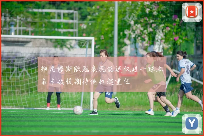 维尼修斯欧冠表现低迷仅进一球本菲卡战役期待他扛起重任