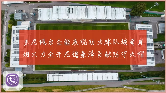 克尼佩尔全能表现助力球队埃奇库姆火力全开尼德豪泽贡献防守大帽