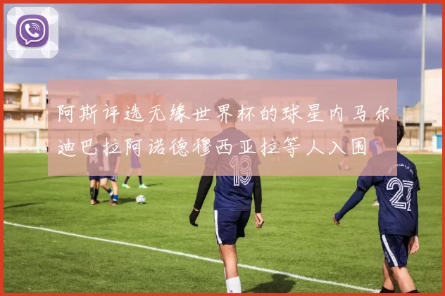 阿斯评选无缘世界杯的球星内马尔迪巴拉阿诺德穆西亚拉等人入围