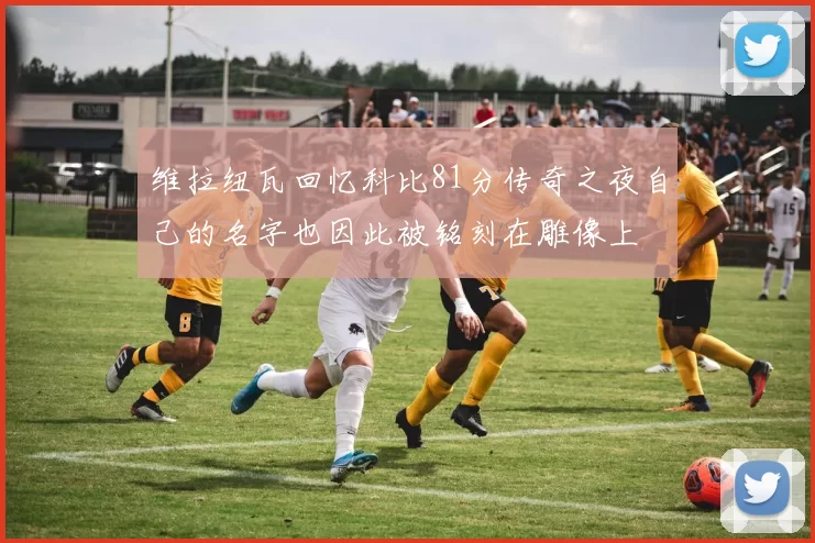 维拉纽瓦回忆科比81分传奇之夜自己的名字也因此被铭刻在雕像上