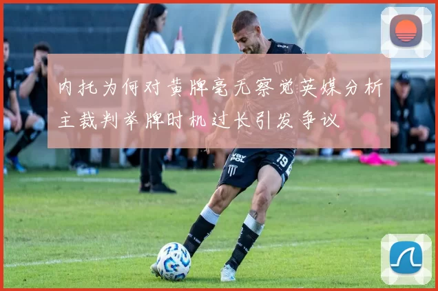 内托为何对黄牌毫无察觉英媒分析主裁判举牌时机过长引发争议