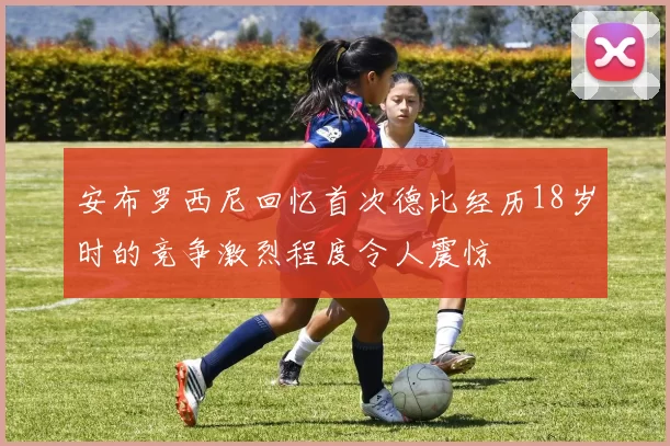 安布罗西尼回忆首次德比经历18岁时的竞争激烈程度令人震惊