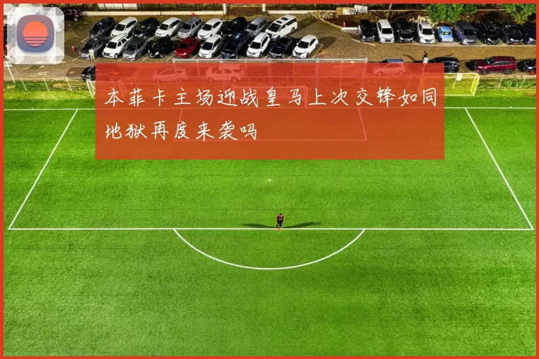 本菲卡主场迎战皇马上次交锋如同地狱再度来袭吗