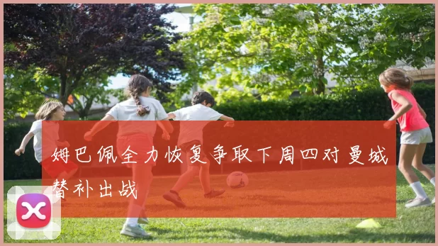 姆巴佩全力恢复争取下周四对曼城替补出战
