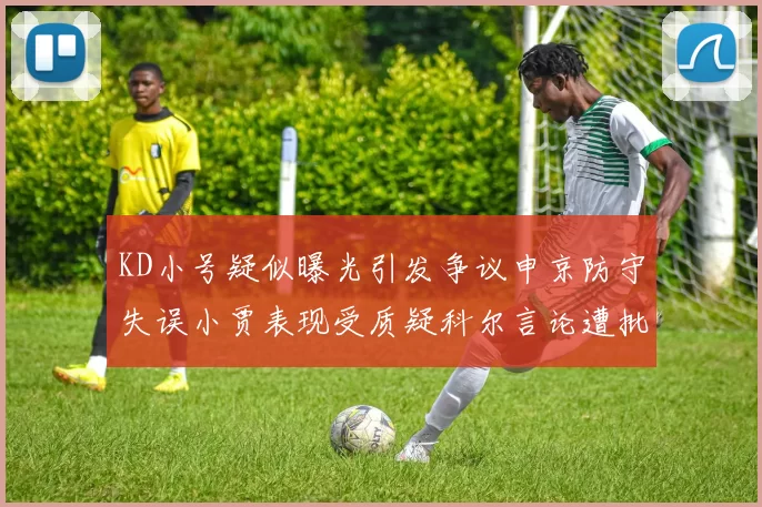 KD小号疑似曝光引发争议申京防守失误小贾表现受质疑科尔言论遭批评