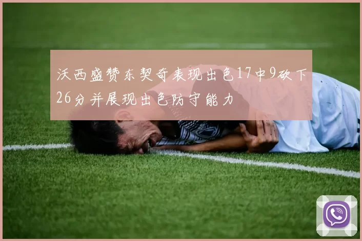 沃西盛赞东契奇表现出色17中9砍下26分并展现出色防守能力