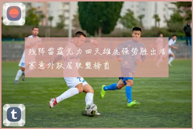 残阵雷霆无力回天雄鹿强势胜出活塞意外跃居联盟榜首