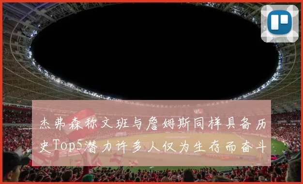 杰弗森称文班与詹姆斯同样具备历史Top5潜力许多人仅为生存而奋斗